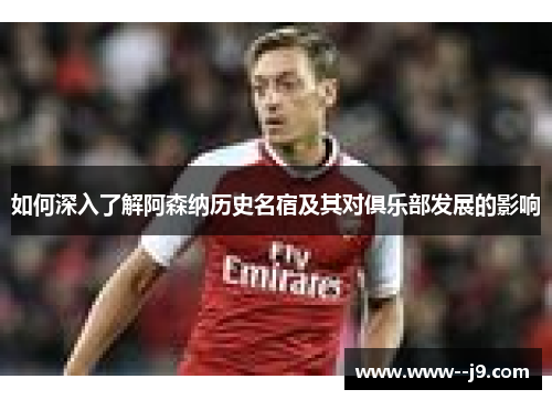 如何深入了解阿森纳历史名宿及其对俱乐部发展的影响 如何深入了解阿森纳历史名宿及其对俱乐部发展的影响