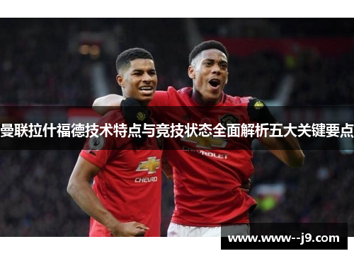 曼联拉什福德技术特点与竞技状态全面解析五大关键要点