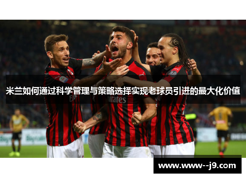 米兰如何通过科学管理与策略选择实现老球员引进的最大化价值