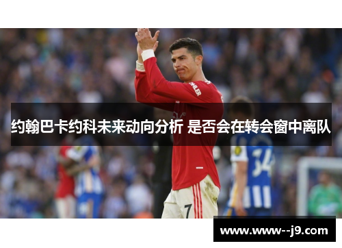 约翰巴卡约科未来动向分析 是否会在转会窗中离队