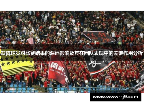 缺阵球员对比赛结果的深远影响及其在团队表现中的关键作用分析