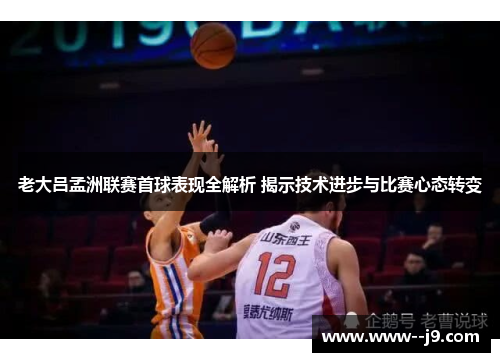 老大吕孟洲联赛首球表现全解析 揭示技术进步与比赛心态转变