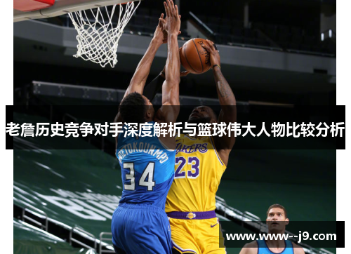 老詹历史竞争对手深度解析与篮球伟大人物比较分析 老詹历史竞争对手深度解析与篮球伟大人物比较分析