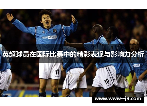英超球员在国际比赛中的精彩表现与影响力分析