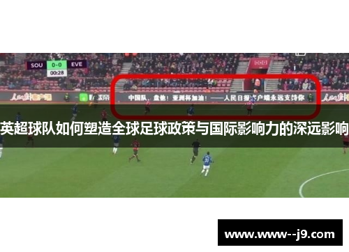 英超球队如何塑造全球足球政策与国际影响力的深远影响