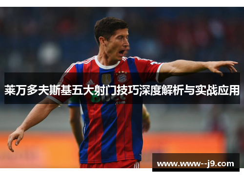 莱万多夫斯基五大射门技巧深度解析与实战应用 莱万多夫斯基五大射门技巧深度解析与实战应用