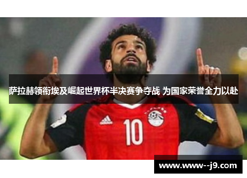 萨拉赫领衔埃及崛起世界杯半决赛争夺战 为国家荣誉全力以赴
