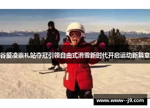 谷爱凌崇礼站夺冠引领自由式滑雪新时代开启运动新篇章
