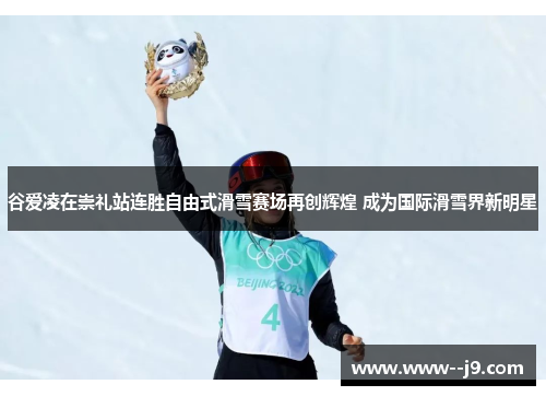 谷爱凌在崇礼站连胜自由式滑雪赛场再创辉煌 成为国际滑雪界新明星