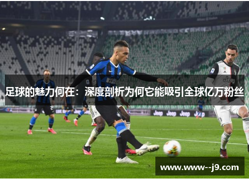 足球的魅力何在:深度剖析为何它能吸引全球亿万粉丝 足球的魅力何在:深度剖析为何它能吸引全球亿万粉丝