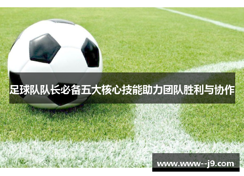 足球队队长必备五大核心技能助力团队胜利与协作 足球队队长必备五大核心技能助力团队胜利与协作