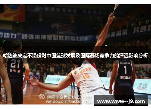 哈达迪决定不退役对中国篮球发展及国际赛场竞争力的深远影响分析