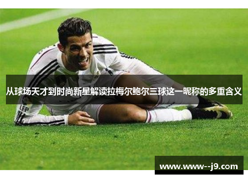 从球场天才到时尚新星解读拉梅尔鲍尔三球这一昵称的多重含义 从球场天才到时尚新星解读拉梅尔鲍尔三球这一昵称的多重含义