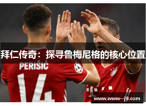 拜仁传奇:探寻鲁梅尼格的核心位置 拜仁传奇:探寻鲁梅尼格的核心位置