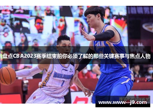 盘点CBA2023赛季结束前你必须了解的那些关键赛事与焦点人物 盘点CBA2023赛季结束前你必须了解的那些关键赛事与焦点人物