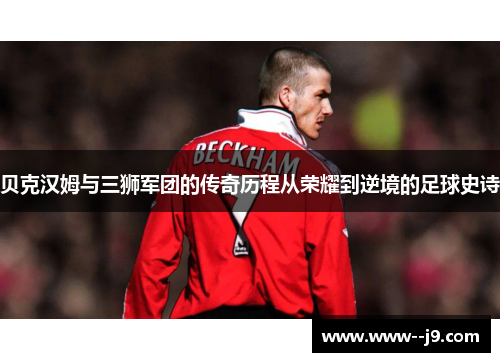 贝克汉姆与三狮军团的传奇历程从荣耀到逆境的足球史诗