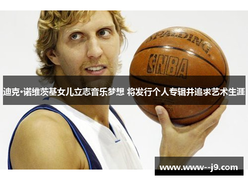 迪克·诺维茨基女儿立志音乐梦想 将发行个人专辑并追求艺术生涯