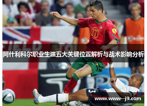 阿什利科尔职业生涯五大关键位置解析与战术影响分析