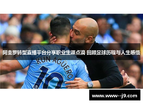 阿圭罗转型直播平台分享职业生涯点滴 回顾足球历程与人生感悟 阿圭罗转型直播平台分享职业生涯点滴 回顾足球历程与人生感悟