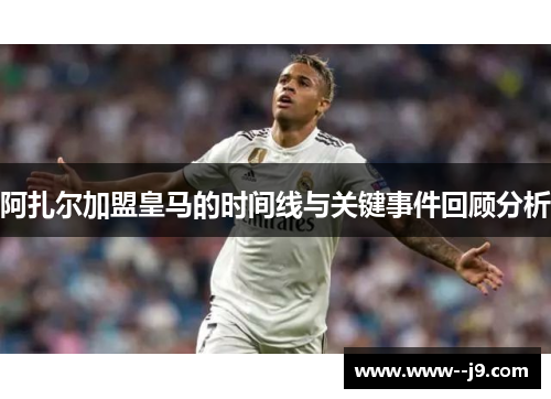 阿扎尔加盟皇马的时间线与关键事件回顾分析