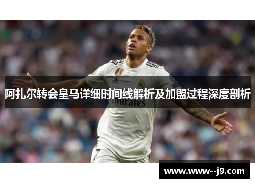 阿扎尔转会皇马详细时间线解析及加盟过程深度剖析