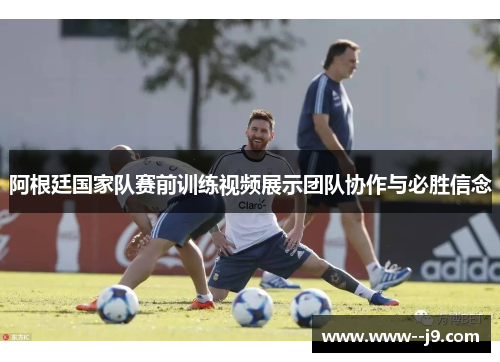 阿根廷国家队赛前训练视频展示团队协作与必胜信念