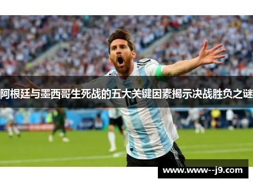 阿根廷与墨西哥生死战的五大关键因素揭示决战胜负之谜