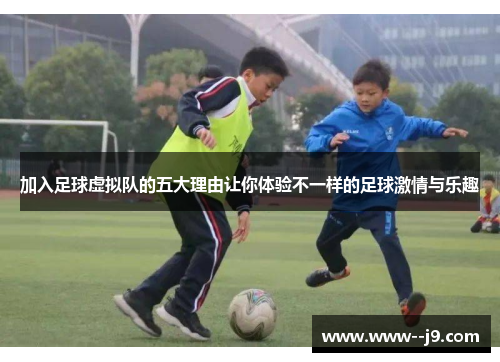 加入足球虚拟队的五大理由让你体验不一样的足球激情与乐趣
