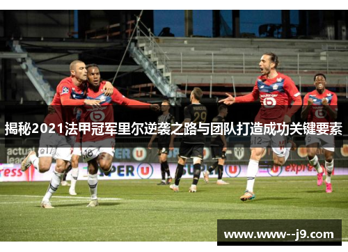 揭秘2021法甲冠军里尔逆袭之路与团队打造成功关键要素