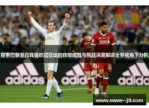 探索巴黎圣日耳曼欧冠征途的辉煌成就与挑战深度解读全景视角下分析