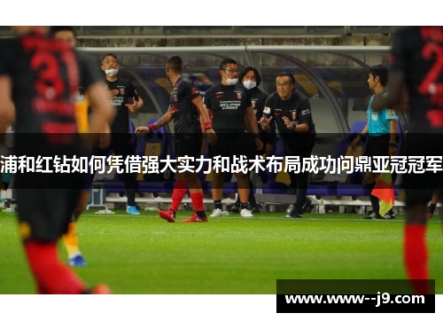 浦和红钻如何凭借强大实力和战术布局成功问鼎亚冠冠军