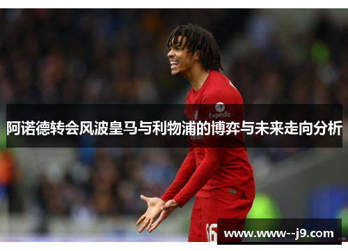 阿诺德转会风波皇马与利物浦的博弈与未来走向分析