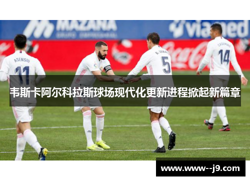 韦斯卡阿尔科拉斯球场现代化更新进程掀起新篇章