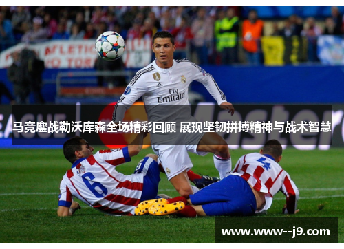 马竞鏖战勒沃库森全场精彩回顾 展现坚韧拼搏精神与战术智慧