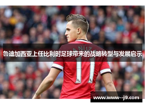 鲁迪加西亚上任比利时足球带来的战略转型与发展启示