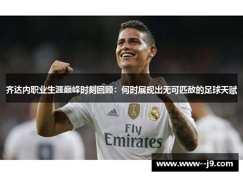 齐达内职业生涯巅峰时刻回顾:何时展现出无可匹敌的足球天赋 齐达内职业生涯巅峰时刻回顾:何时展现出无可匹敌的足球天赋