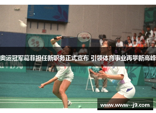 奥运冠军葛菲担任新职务正式宣布 引领体育事业再攀新高峰