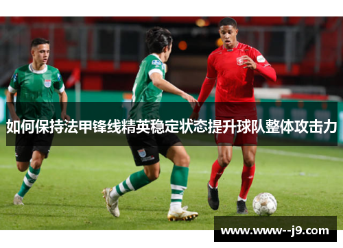 如何保持法甲锋线精英稳定状态提升球队整体攻击力