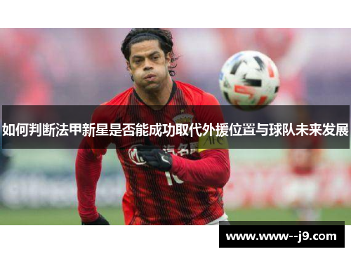 如何判断法甲新星是否能成功取代外援位置与球队未来发展