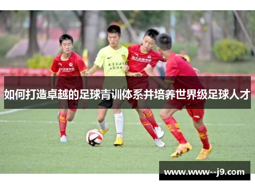 如何打造卓越的足球青训体系并培养世界级足球人才