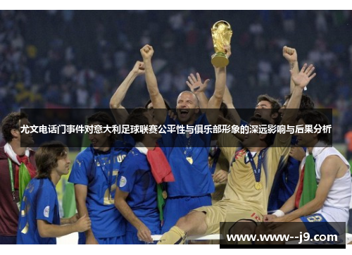 尤文电话门事件对意大利足球联赛公平性与俱乐部形象的深远影响与后果分析