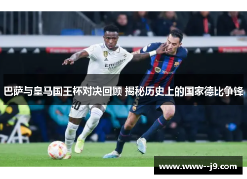 巴萨与皇马国王杯对决回顾 揭秘历史上的国家德比争锋