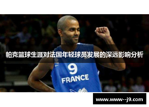 帕克篮球生涯对法国年轻球员发展的深远影响分析