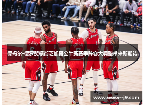 德玛尔·德罗赞领衔芝加哥公牛新赛季阵容大调整带来新期待 德玛尔·德罗赞领衔芝加哥公牛新赛季阵容大调整带来新期待
