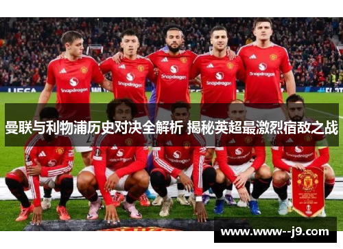 曼联与利物浦历史对决全解析 揭秘英超最激烈宿敌之战