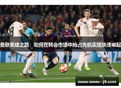 曼联重建之路：如何在转会市场中抢占先机实现快速崛起