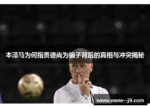 本泽马为何指责德尚为骗子背后的真相与冲突揭秘