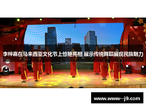 李梓嘉在马来西亚文化节上惊艳亮相 展示传统舞蹈展现民族魅力