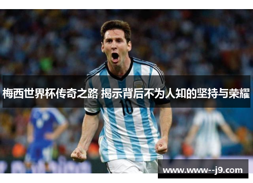 梅西世界杯传奇之路 揭示背后不为人知的坚持与荣耀