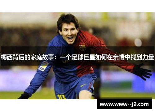梅西背后的家庭故事:一个足球巨星如何在亲情中找到力量 梅西背后的家庭故事:一个足球巨星如何在亲情中找到力量